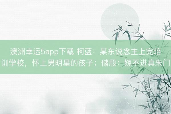 澳洲幸運5app下載 柯藍：某東說念主上完培訓學校，懷上男明星的孩子；儲殷：嫁不進真朱門