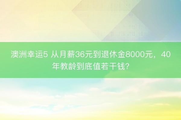 澳洲幸運5 從月薪36元到退休金8000元，40年教齡到底值若干錢？