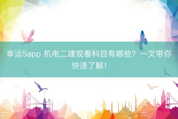 幸運(yùn)5app 機(jī)電二建觀看科目有哪些?一文帶你快速了解!