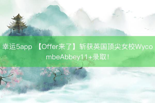 幸運5app 【Offer來了】斬獲英國頂尖女校WycombeAbbey11+錄取!