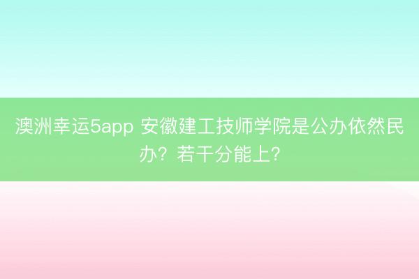 澳洲幸運5app 安徽建工技師學院是公辦依然民辦？若干分能上？
