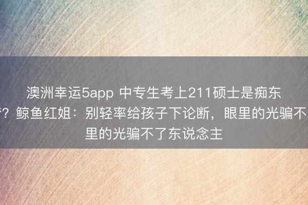 澳洲幸運(yùn)5app 中專生考上211碩士是癡東說念主說夢?鯨魚紅姐:別輕率給孩子下論斷,眼里的光騙不了東說念主