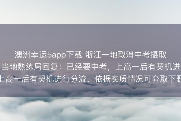 澳洲幸運(yùn)5app下載 浙江一地取消中考攝取功能,全員直升普高?當(dāng)?shù)厥炀毦只貜?fù):已經(jīng)要中考,上高一后有契機(jī)進(jìn)行分流,依據(jù)實(shí)質(zhì)情況可棄取下野高就讀