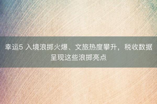 幸運5 入境浪擲火爆、文旅熱度攀升，稅收數據呈現這些浪擲亮點