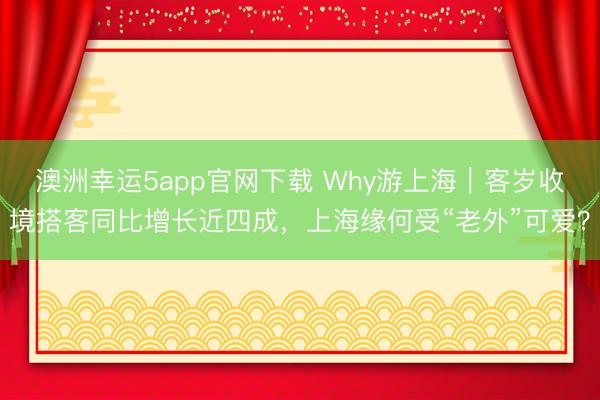 澳洲幸運(yùn)5app官網(wǎng)下載 Why游上海|客歲收境搭客同比增長近四成,上海緣何受“老外”可愛?