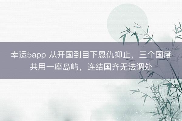 幸運(yùn)5app 從開國到目下恩仇抑止，三個(gè)國度共用一座島嶼，連結(jié)國齊無法調(diào)處