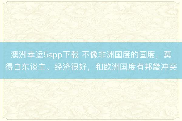澳洲幸運5app下載 不像非洲國度的國度，莫得白東談主、經濟很好，和歐洲國度有邦畿沖突
