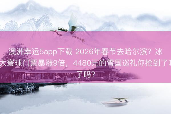 澳洲幸運(yùn)5app下載 2026年春節(jié)去哈爾濱?冰雪大寰球門票暴漲9倍,4480元的雪國(guó)巡禮你搶到了嗎?