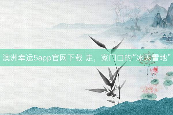 澳洲幸運(yùn)5app官網(wǎng)下載 走，家門(mén)口的“冰天雪地”