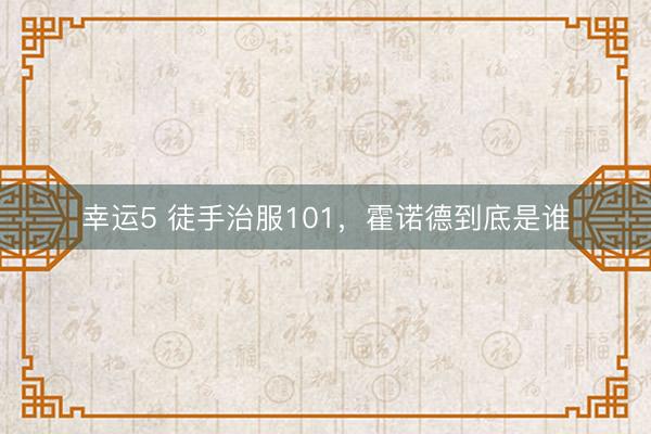幸運(yùn)5 徒手治服101,霍諾德到底是誰
