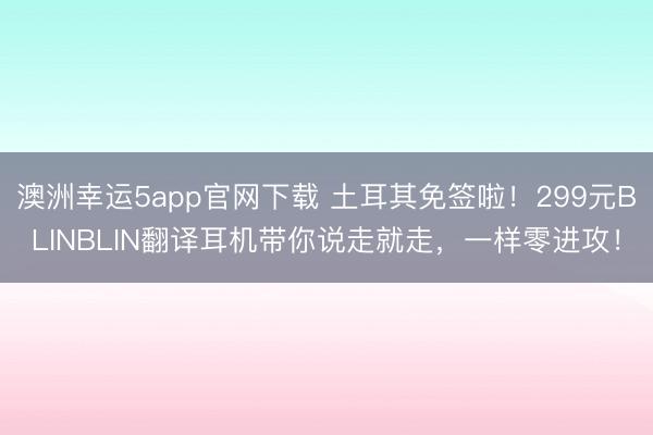 澳洲幸運(yùn)5app官網(wǎng)下載 土耳其免簽啦!299元BLINBLIN翻譯耳機(jī)帶你說(shuō)走就走,一樣零進(jìn)攻!