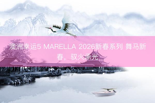 澳洲幸運5 MARELLA 2026新春系列 舞馬新春,馭火承光