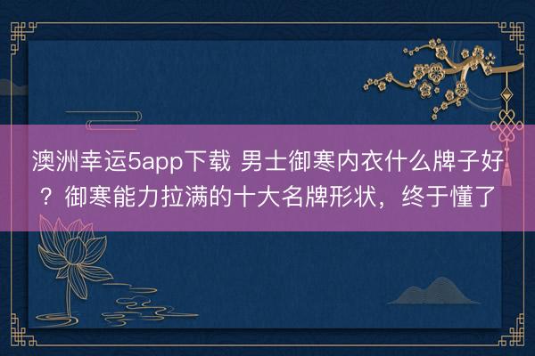 澳洲幸運5app下載 男士御寒內衣什么牌子好?御寒能力拉滿的十大名牌形狀,終于懂了
