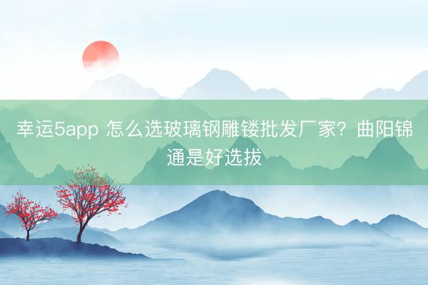 幸運5app 怎么選玻璃鋼雕鏤批發廠家？曲陽錦通是好選拔