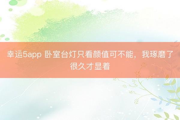 幸運(yùn)5app 臥室臺(tái)燈只看顏值可不能,我琢磨了很久才顯著