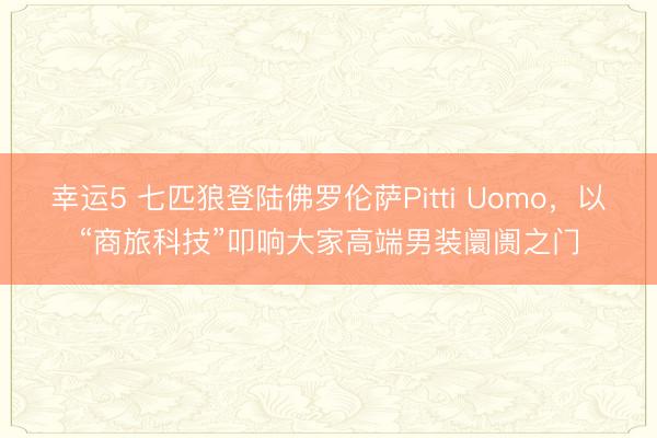幸運(yùn)5 七匹狼登陸佛羅倫薩Pitti Uomo，以“商旅科技”叩響大家高端男裝阛阓之門