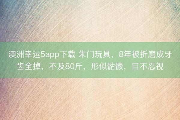 澳洲幸運(yùn)5app下載 朱門(mén)玩具,8年被折磨成牙齒全掉,不及80斤,形似骷髏,目不忍視