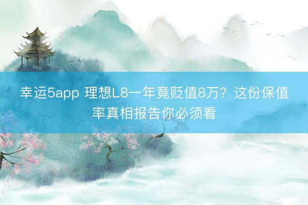幸運(yùn)5app 理想L8一年竟貶值8萬(wàn)？這份保值率真相報(bào)告你必須看