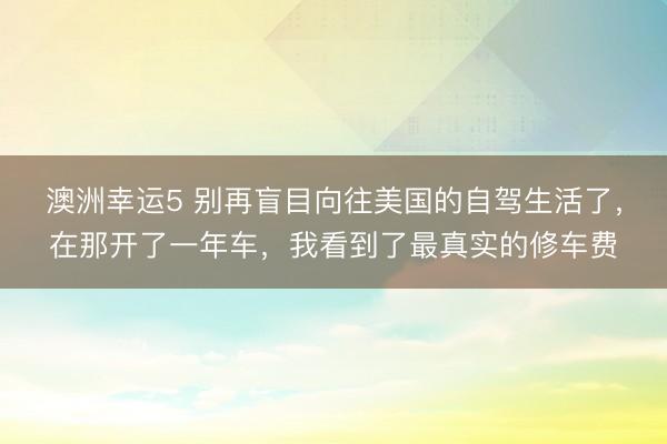 澳洲幸運5 別再盲目向往美國的自駕生活了，在那開了一年車，我看到了最真實的修車費