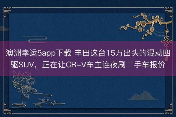 澳洲幸運5app下載 豐田這臺15萬出頭的混動四驅SUV,正在讓CR-V車主連夜刷二手車報價