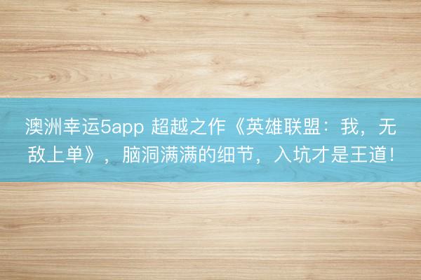 澳洲幸運5app 超越之作《英雄聯盟：我，無敵上單》，腦洞滿滿的細節，入坑才是王道！