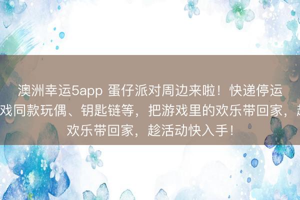 澳洲幸運5app 蛋仔派對周邊來啦！快遞停運預(yù)警，集齊游戲同款玩偶、鑰匙鏈等，把游戲里的歡樂帶回家，趁活動快入手！