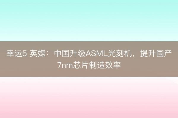 幸運5 英媒:中國升級ASML光刻機,提升國產7nm芯片制造效率