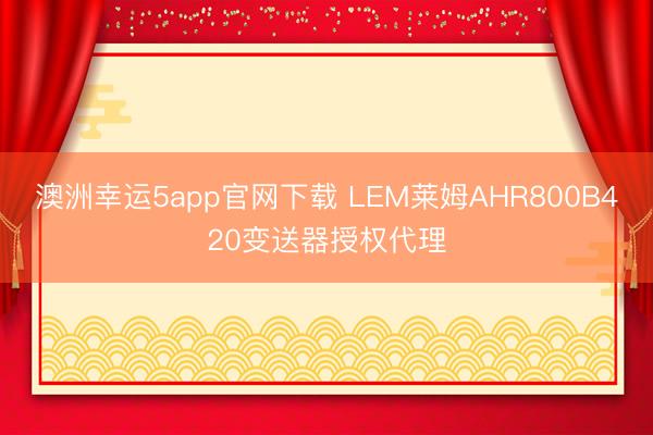 澳洲幸運5app官網(wǎng)下載 LEM萊姆AHR800B420變送器授權(quán)代理