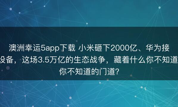 澳洲幸運5app下載 小米砸下2000億、華為接入10億設(shè)備，這場3.5萬億的生態(tài)戰(zhàn)爭，藏著什么你不知道的門道？
