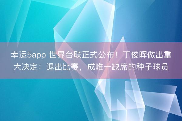 幸運5app 世界臺聯正式公布!丁俊暉做出重大決定:退出比賽,成唯一缺席的種子球員