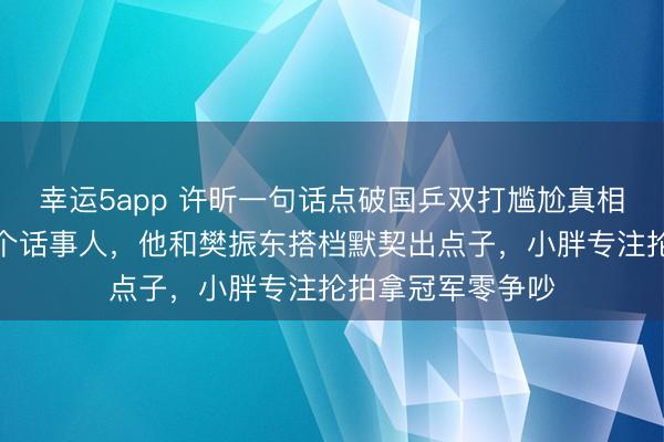 幸運5app 許昕一句話點破國乒雙打尷尬真相,雙打只能有一個話事人,他和樊振東搭檔默契出點子,小胖專注掄拍拿冠軍零爭吵