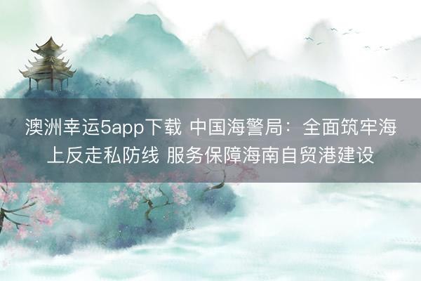 澳洲幸運5app下載 中國海警局:全面筑牢海上反走私防線 服務保障海南自貿(mào)港建設