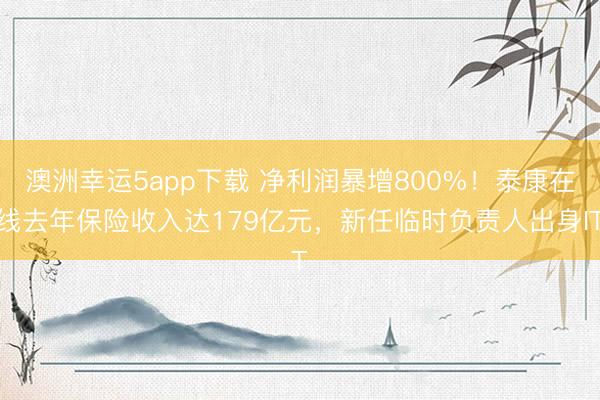 澳洲幸運5app下載 凈利潤暴增800%！泰康在線去年保險收入達179億元，新任臨時負責人出身IT