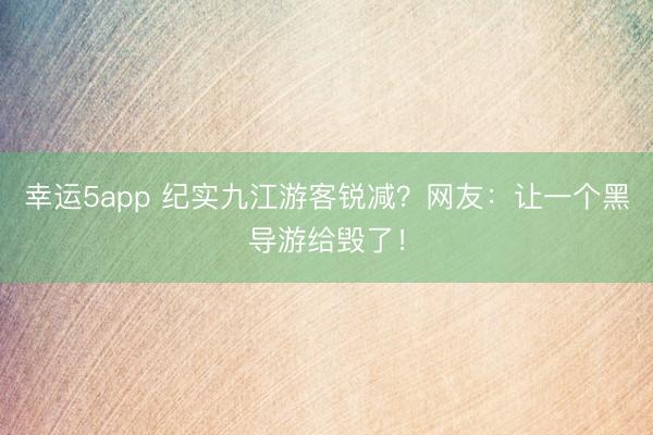 幸運5app 紀實九江游客銳減?網(wǎng)友:讓一個黑導(dǎo)游給毀了!