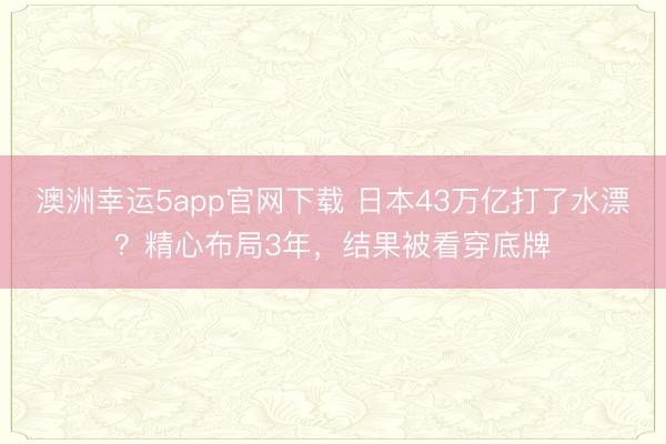 澳洲幸運5app官網(wǎng)下載 日本43萬億打了水漂？精心布局3年，結(jié)果被看穿底牌