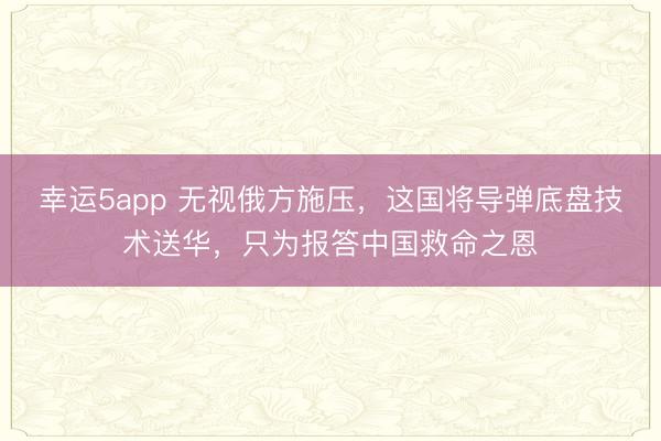 幸運(yùn)5app 無視俄方施壓，這國將導(dǎo)彈底盤技術(shù)送華，只為報答中國救命之恩