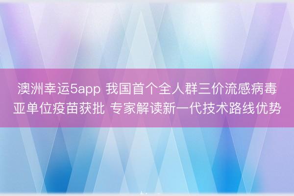 澳洲幸運5app 我國首個全人群三價流感病毒亞單位疫苗獲批 專家解讀新一代技術路線優勢