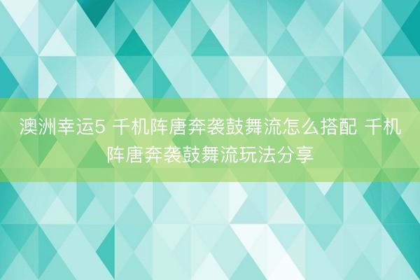 澳洲幸運5 千機陣唐奔襲鼓舞流怎么搭配 千機陣唐奔襲鼓舞流玩法分享