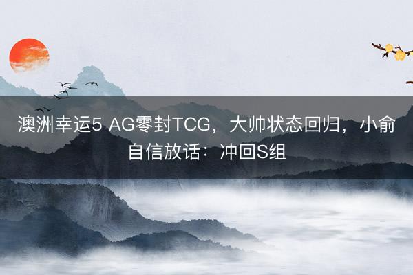 澳洲幸運5 AG零封TCG,大帥狀態回歸,小俞自信放話:沖回S組