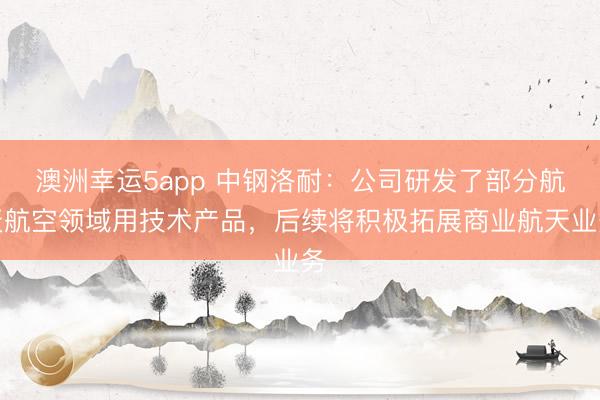 澳洲幸運5app 中鋼洛耐:公司研發(fā)了部分航天航空領(lǐng)域用技術(shù)產(chǎn)品,后續(xù)將積極拓展商業(yè)航天業(yè)務(wù)