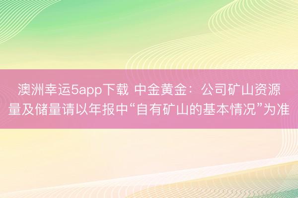 澳洲幸運(yùn)5app下載 中金黃金：公司礦山資源量及儲(chǔ)量請(qǐng)以年報(bào)中“自有礦山的基本情況”為準(zhǔn)