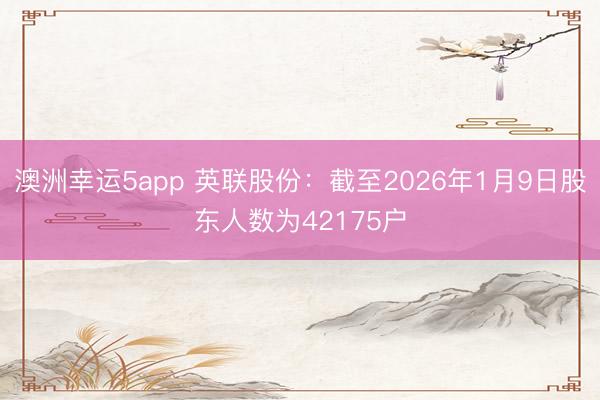澳洲幸運(yùn)5app 英聯(lián)股份：截至2026年1月9日股東人數(shù)為42175戶