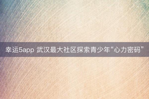 幸運5app 武漢最大社區探索青少年“心力密碼”