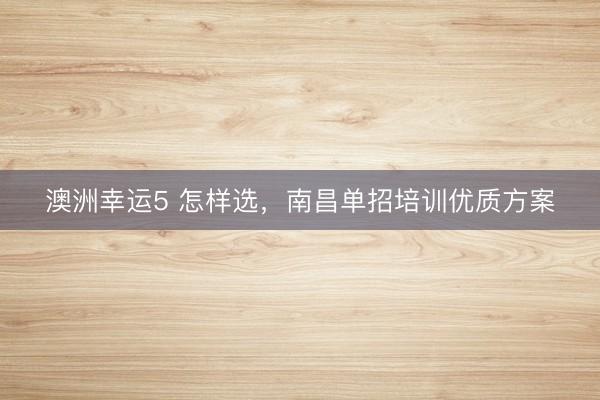 澳洲幸運5 怎樣選,南昌單招培訓優質方案