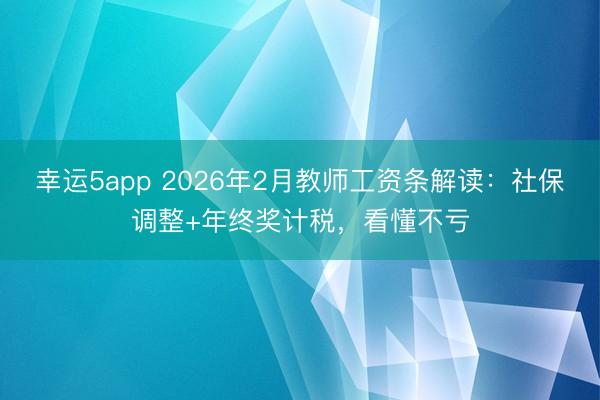 幸運(yùn)5app 2026年2月教師工資條解讀：社保調(diào)整+年終獎(jiǎng)計(jì)稅，看懂不虧