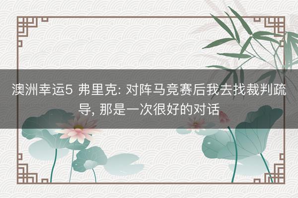 澳洲幸運(yùn)5 弗里克: 對(duì)陣馬競(jìng)賽后我去找裁判疏導(dǎo), 那是一次很好的對(duì)話