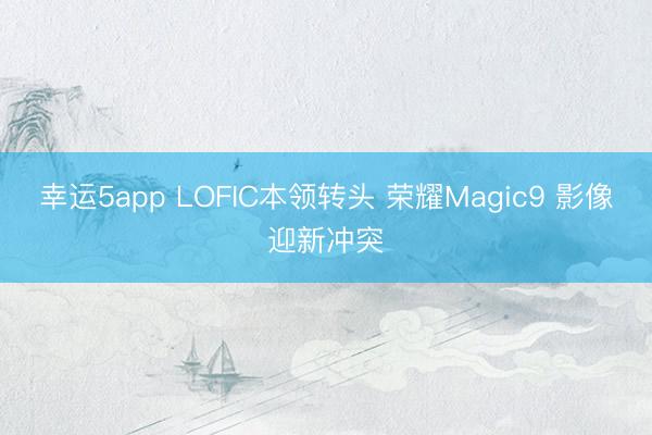 幸運5app LOFIC本領(lǐng)轉(zhuǎn)頭 榮耀Magic9 影像迎新沖突