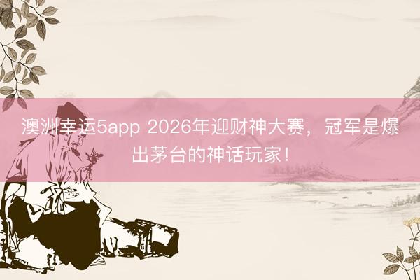 澳洲幸運5app 2026年迎財神大賽，冠軍是爆出茅臺的神話玩家！